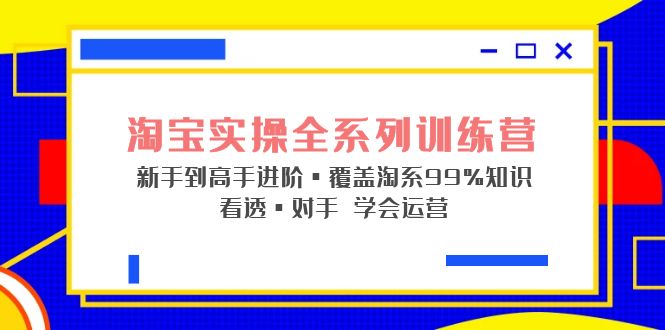 （5172期）淘宝实操全系列训练营 新手到高手进阶·覆盖·99%知识 看透·对手 学会运营-创奇社
