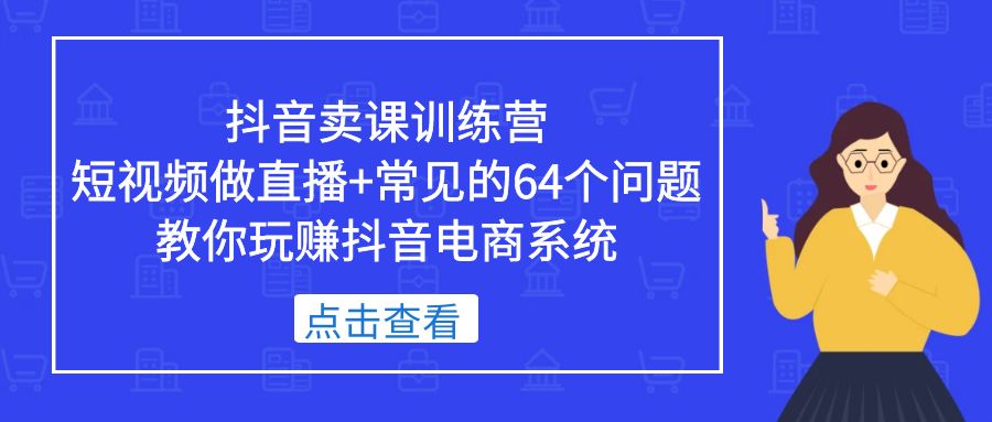 （5318期）抖音卖课训练营，短视频做直播+常见的64个问题 教你玩赚抖音电商系统-创奇社