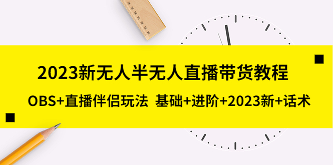 （5378期）2023新无人半无人直播带货教程 OBS+直播伴侣玩法  基础+进阶+2023新课+话术-创奇社