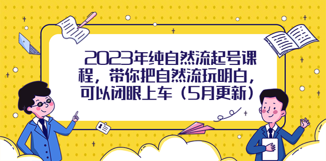 （5808期）2023年纯自然流起号课程，带你把自然流玩明白，可以闭眼上车（5月更新）-创奇社 - AI前沿·副业变现·资源教程！