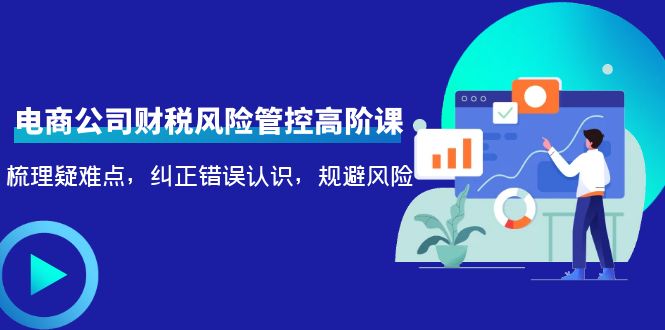 （4052期）电商公司财税风险管控高阶课，梳理疑难点，纠正错误认识，规避风险-创奇社 - AI前沿·副业变现·资源教程！