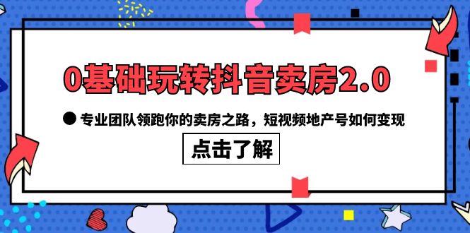 （6171期）0基础玩转抖音-卖房2.0，专业团队领跑你的卖房之路，短视频地产号如何变现-创奇社