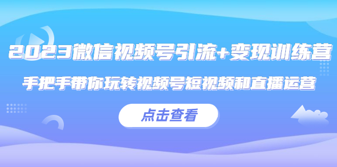 （5548期）2023微信视频号引流+变现训练营：手把手带你玩转视频号短视频和直播运营!-创奇社