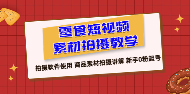 （6364期）零食 短视频素材拍摄教学，拍摄软件使用 商品素材拍摄讲解 新手0粉起号-创奇社