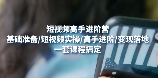 （4582期）短视频高手进阶营：基础准备/短视频实操/高手进阶/变现落地，一套搞定-创奇社 - AI前沿·副业变现·资源教程！