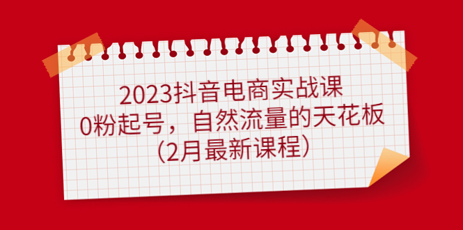 （4890期）2023抖音电商实战课：0粉起号，自然流量的天花板（2月最新课程）-创奇社