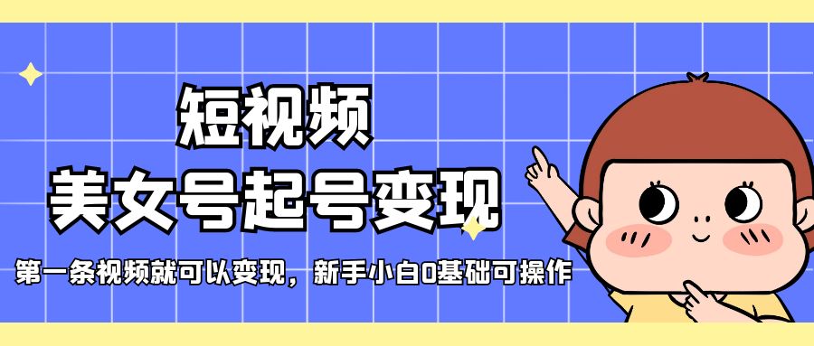 （5237期）短视频美女号起号变现，第一条视频就可以变现，新手小白0基础可操作-创奇社