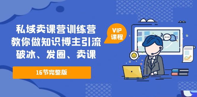 （5503期）私域卖课营训练营：教你做知识博主引流、破冰、发圈、卖课（16节课完整版）-创奇社 - AI前沿·副业变现·资源教程！
