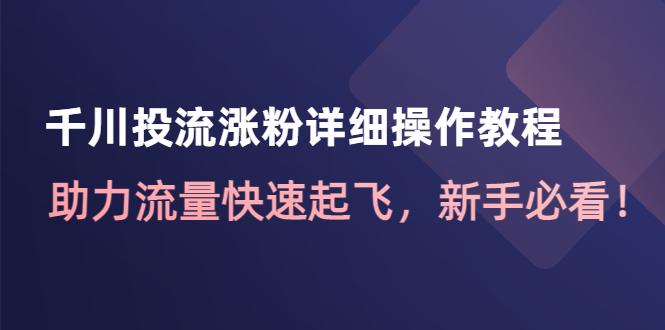 （4485期）千川投流涨粉详细操作教程：助力流量快速起飞，新手必看！-创奇社 - AI前沿·副业变现·资源教程！