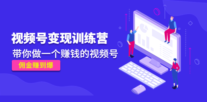 （4499期）《视频号变现训练营》带你做一个赚钱的视频号，佣金赚到爆！-创奇社