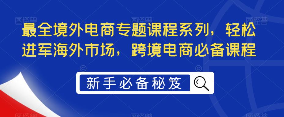 （5361期）最全境外电商专题课程系列，轻松进军海外市场，跨境电商必备课程-创奇社