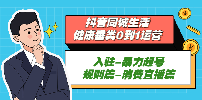 （5300期）抖音同城生活-健康垂类0到1运营：入驻-暴力起号-规则篇-消费直播篇！-创奇社 - AI前沿·副业变现·资源教程！