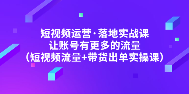 （4961期）短视频运营·落地实战课 让账号有更多的流量（短视频流量+带货出单实操）-创奇社 - AI前沿·副业变现·资源教程！
