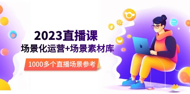（5639期）2023直播-场景化运营+场景素材库，1000多个直播场景参考！-创奇社 - AI前沿·副业变现·资源教程！