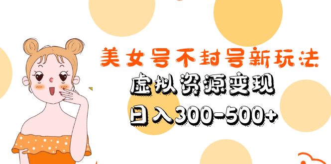 （5589期）美女号不封号新玩法，虚拟资源变现，日入300-500+-创奇社