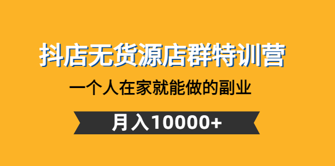 （4609期）抖店无货源店群特训营：一个人在家就能做的副业，月入10000+-创奇社 - AI前沿·副业变现·资源教程！