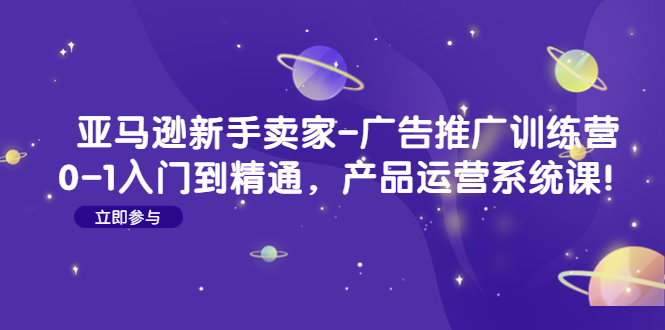 （4621期）亚马逊新手卖家-广告推广训练营：0-1入门到精通，产品运营系统课！-创奇社