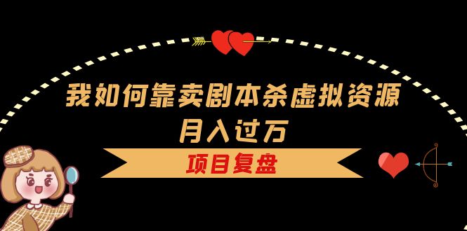 （5825期）我如何靠卖剧本杀虚拟资源月入过万，复盘资料+引流+如何变现+案例-创奇社