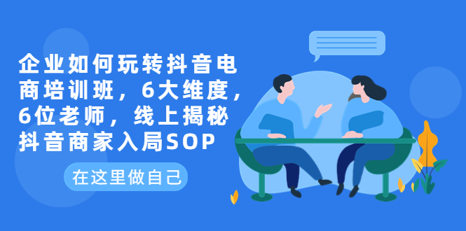 （6228期）企业如何玩转抖音电商培训班，6大维度，6位老师，线上揭秘抖音商家入局SOP-创奇社