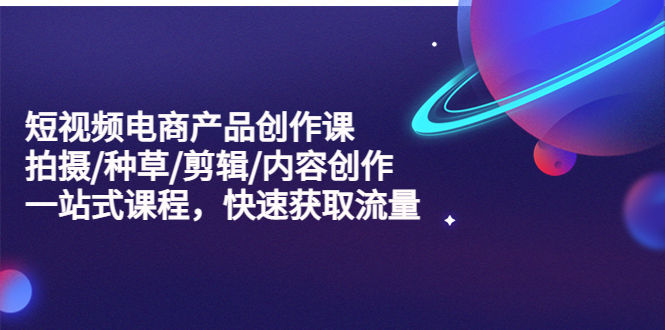 （5377期）短视频电商产品创作课，拍摄/种草/剪辑/内容创作/一站式课程 快速获取流量-创奇社