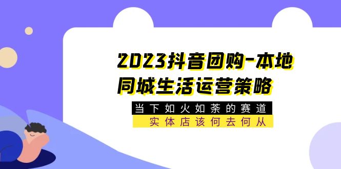 （5687期）2023抖音团购-本地同城生活运营策略 当下如火如荼的赛道·实体店该何去何从-创奇社