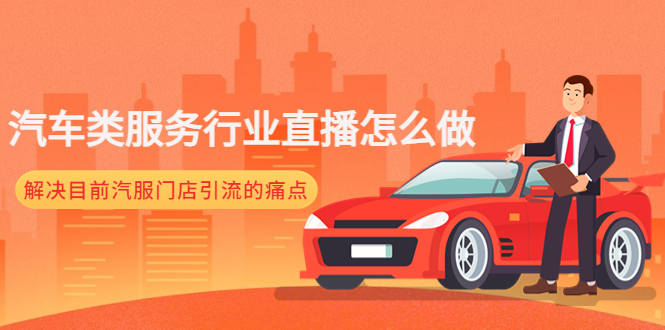 （4624期）汽车类服务行业直播怎么做，解决目前汽服门店引流的痛点-创奇社 - AI前沿·副业变现·资源教程！