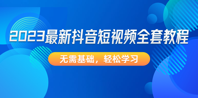 （4648期）2023最新抖音短视频全套教程，无需基础，轻松学习-创奇社