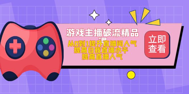 （4892期）游戏主播破流精品课，从0到1提升直播间人气 提高自我直播水平 提高直播人气-创奇社 - AI前沿·副业变现·资源教程！