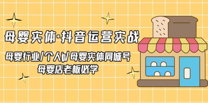 （5156期）母婴实体·抖音运营实战 母婴行业·个人ip·母婴实体同城号 母婴店老板必学-创奇社