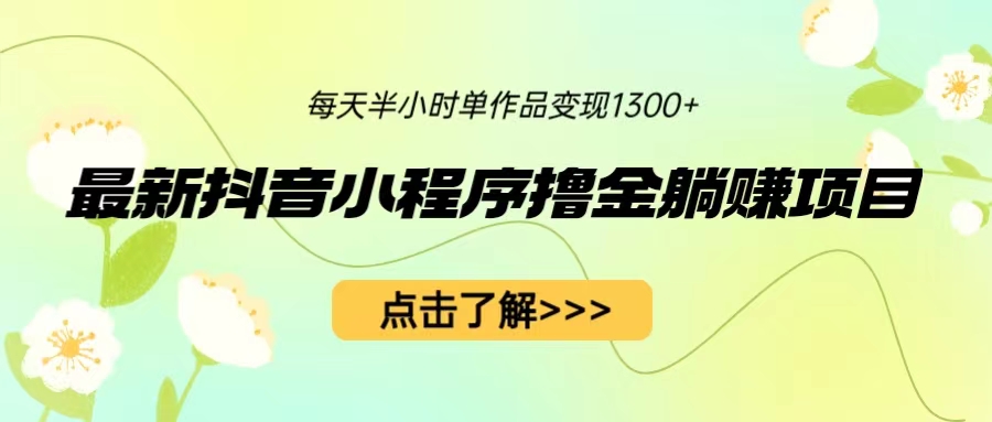 （6613期）最新抖音小程序撸金躺赚项目，一部手机每天半小时，单个作品变现1300+-创奇社