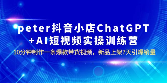 （6242期）peter抖音小店ChatGPT+AI短视频实训 10分钟做一条爆款带货视频 7天引爆销量-创奇社