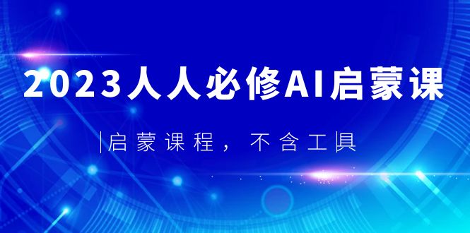 （5671期）2023人人必修·AI启蒙课，启蒙课程，不含工具-创奇社 - AI前沿·副业变现·资源教程！