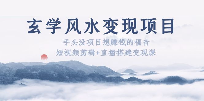 （5645期）玄学风水变现项目：手头没项目想赚钱的福音（短视频剪辑+直播搭建变现课）-创奇社