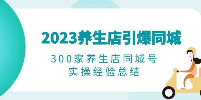 （6390期）2023养生店·引爆同城，300家养生店同城号实操经验总结-创奇社 - AI前沿·副业变现·资源教程！