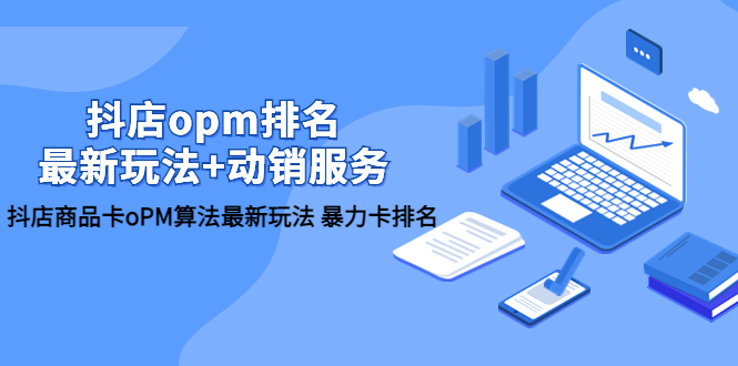 （5924期）抖店/opm排名/最新玩法+动销服务，抖店商品卡oPM算法最新玩法 暴力卡排名-创奇社