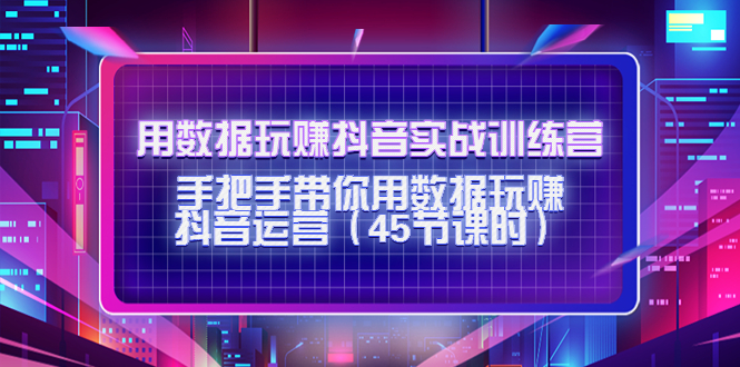 （4278期）用数据玩赚抖音实战训练营：手把手带你用数据玩赚抖音运营（45节课时）-创奇社