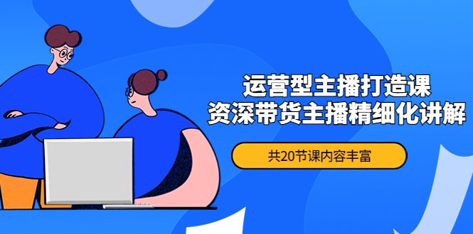 （4183期）月销千万操盘手-运营型主播打造课，资深带货主播精细化讲解（20节课）-创奇社