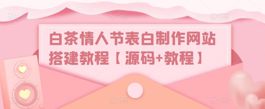 （5306期）白茶情人节表白制作网站搭建教程【源码+视频教程】-创奇社