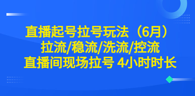 （6362期）直播起号拉号玩法（6月）拉流/稳流/洗流/控流 直播间现场拉号 4小时时长-创奇社