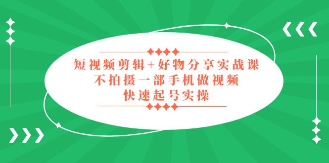 （5269期）短视频剪辑+好物分享实战课，无需拍摄一部手机做视频，快速起号实操！-创奇社