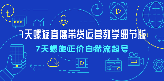 （4700期）7天螺直旋播带货运营教细学节版，7天螺旋正自价然流起号-创奇社