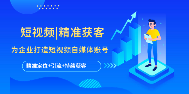 （5584期）短视频|精准获客 为企业打造短视频自媒体账号 (精准定位+引流+持续获客)-创奇社
