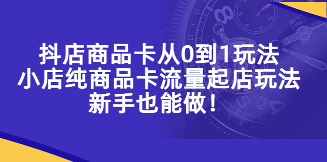 （5447期）抖店商品卡从0到1玩法，小店纯商品卡流量起店玩法，新手也能做！-创奇社