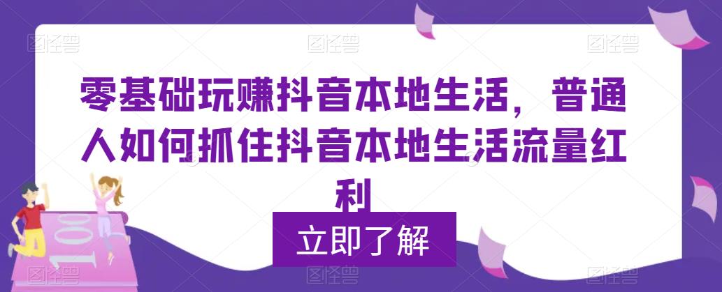 （5886期）0基础玩赚抖音同城本地生活，普通人如何抓住抖音本地生活流量红利-创奇社