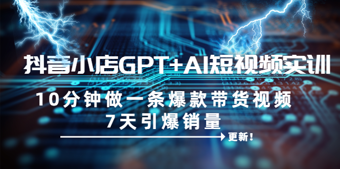 （6520期）抖音小店GPT+AI短视频实训 10分钟做一条爆款带货视频 7天引爆销量（更新）-创奇社