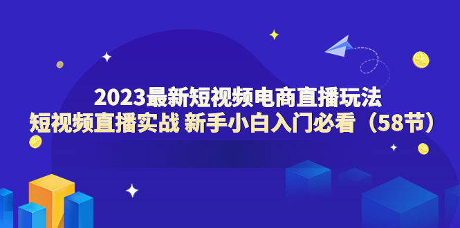 （6006期）2023最新短视频电商直播玩法课 短视频直播实战 新手小白入门必看（58节）-创奇社