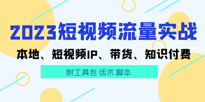 （5883期）2023短视频流量实战 本地、短视频IP、带货、知识付费（附工具包 话术 脚本)-创奇社