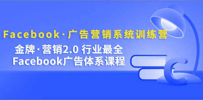 （5142期）Facebook·广告营销系统训练营：金牌·营销2.0 行业最全Facebook广告·体系-创奇社