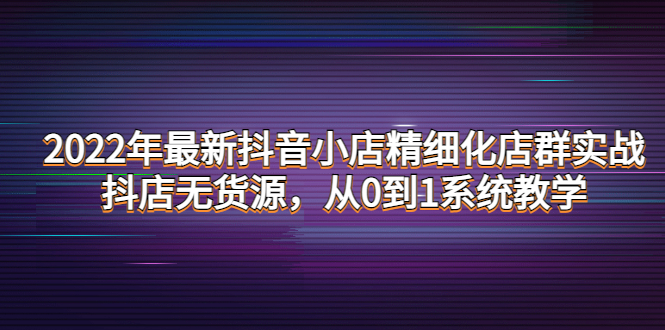 （4117期）2022年最新抖音小店精细化店群实战，抖店无货源，从0到1系统教学-创奇社