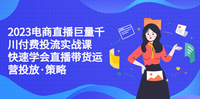 （5360期）2023电商直播巨量千川付费投流实战课，快速学会直播带货运营投放·策略-创奇社 - AI前沿·副业变现·资源教程！